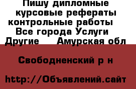 Пишу дипломные курсовые рефераты контрольные работы  - Все города Услуги » Другие   . Амурская обл.,Свободненский р-н